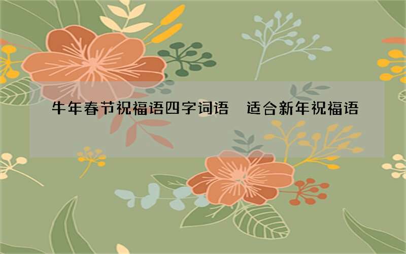 牛年春节祝福语四字词语 适合新年祝福语
